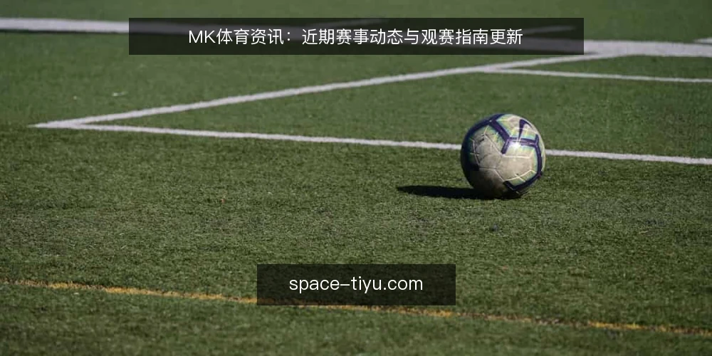 MK体育资讯:近期赛事动态与观赛指南更新 — 为何现在需要做一次赛事资讯审计 配图
