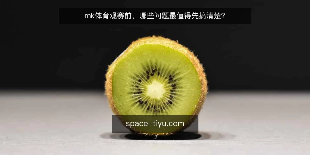 mk体育观赛前，哪些问题最值得先搞清楚？ — mk体育资讯到底该看哪些？ 配图
