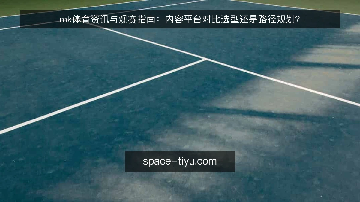 mk体育资讯与观赛指南:内容平台对比选型还是路径规划?