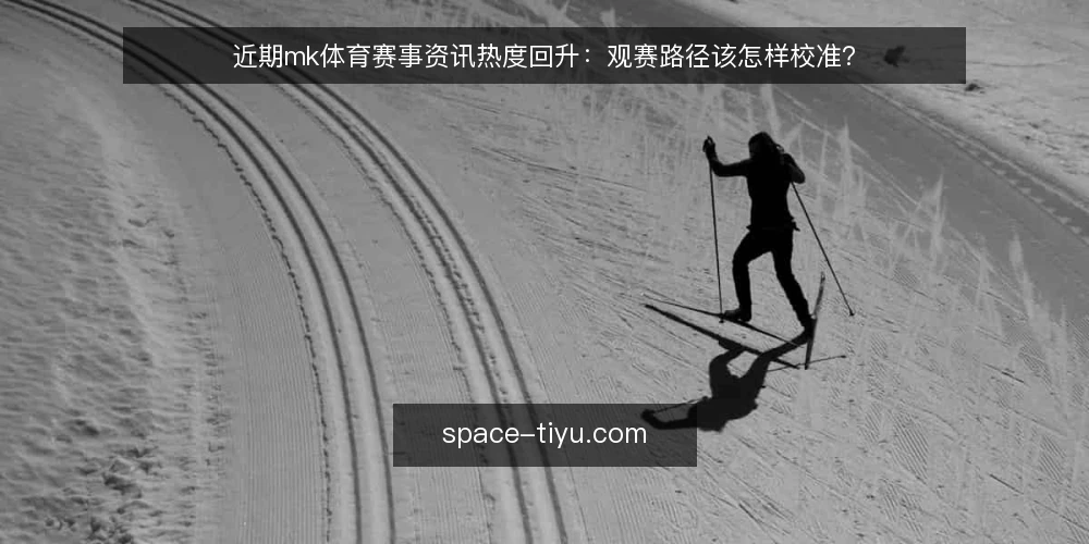 近期mk体育赛事资讯热度回升:观赛路径该怎样校准? — 当前赛事资讯活跃度上升 配图