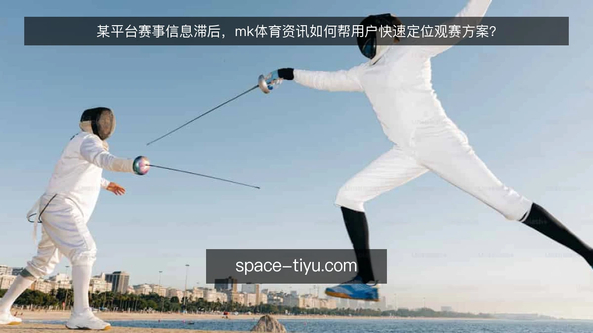 某平台赛事信息滞后,mk体育资讯如何帮用户快速定位观赛方案?