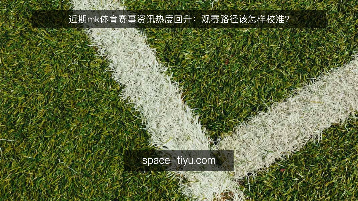 近期mk体育赛事资讯热度回升:观赛路径该怎样校准?
