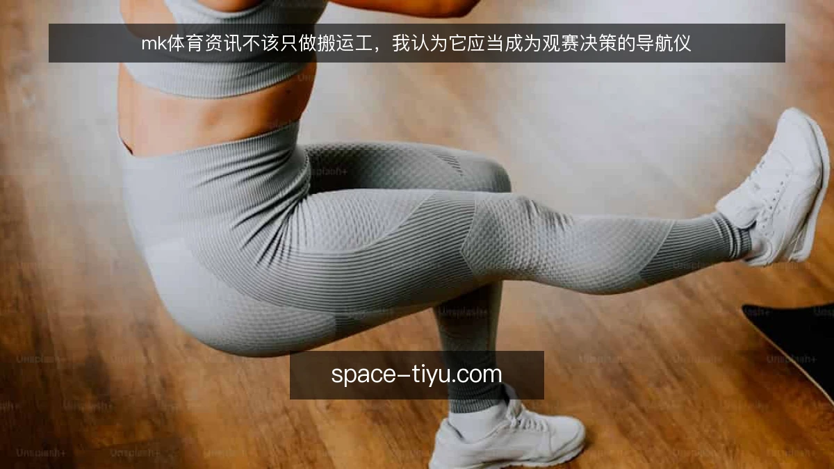 mk体育资讯不该只做搬运工，我认为它应当成为观赛决策的导航仪