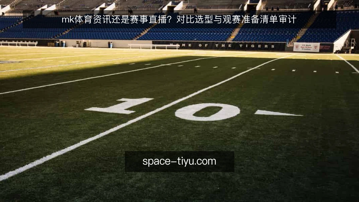 mk体育资讯还是赛事直播？对比选型与观赛准备清单审计