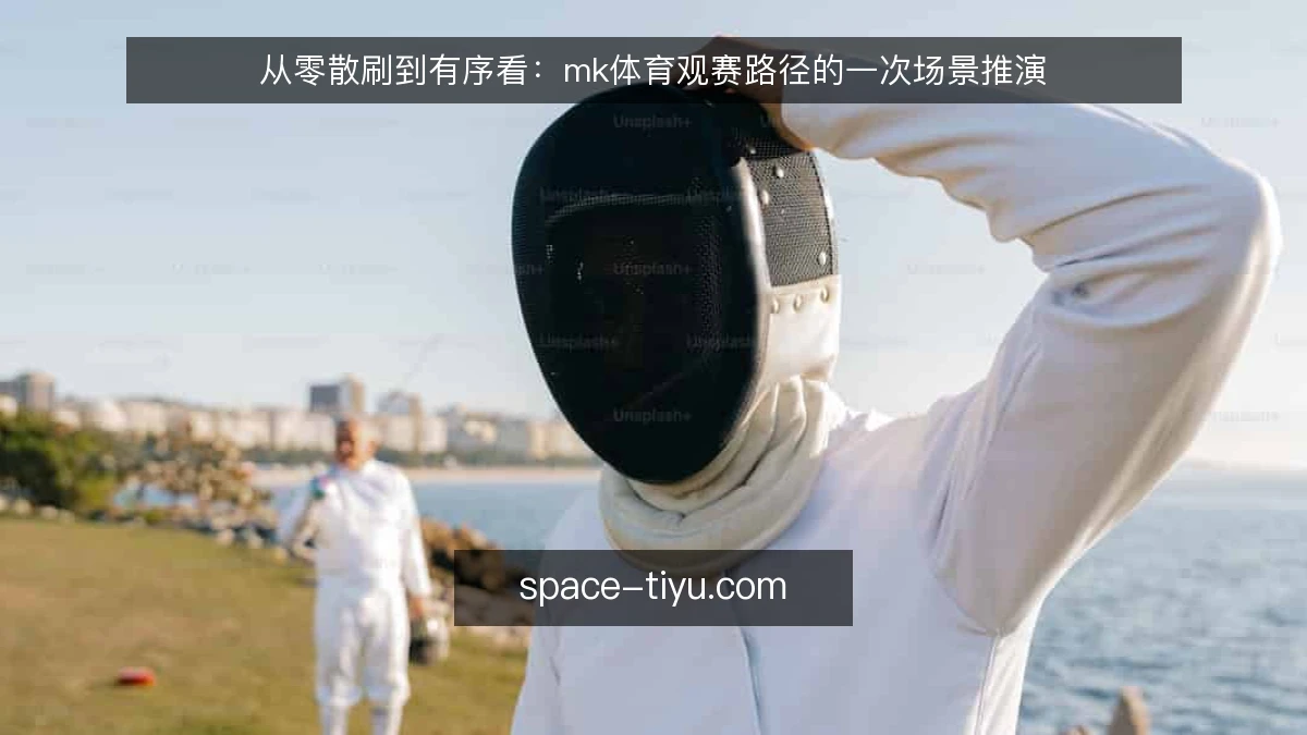 从零散刷到有序看:mk体育观赛路径的一次场景推演