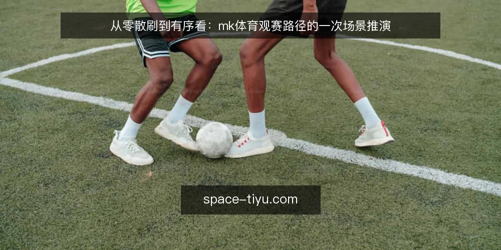 从零散刷到有序看:mk体育观赛路径的一次场景推演 — 周末开赛前的信息堆叠 配图